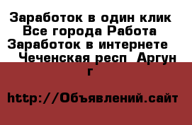 Заработок в один клик - Все города Работа » Заработок в интернете   . Чеченская респ.,Аргун г.